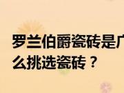 罗兰伯爵瓷砖是广东砖吗？属于几线品牌？怎么挑选瓷砖？