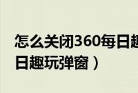 怎么关闭360每日趣玩广告（如何关闭360每日趣玩弹窗）