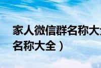 家人微信群名称大全霸气 友谊（家人微信群名称大全）