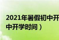 2021年暑假初中开学时间表（2021年暑假初中开学时间）