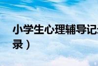 小学生心理辅导记录50（小学生心理辅导记录）