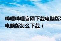 哔哩哔哩官网下载电脑版怎么下载视频（哔哩哔哩官网下载电脑版怎么下载）