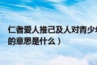 仁者爱人推己及人对青少年成长的启示（仁者爱人推己及人的意思是什么）