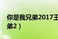 你是我兄弟2017王小源版演员表（你是我兄弟2）