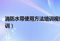 消防水带使用方法培训视频教程下载（消防水带使用方法培训）