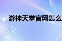 游神天堂官网怎么回事（游神天堂官网）