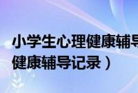 小学生心理健康辅导记录内容表（小学生心理健康辅导记录）