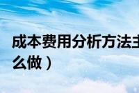 成本费用分析方法主要有（成本费用分析表怎么做）