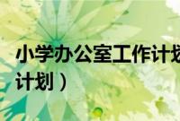 小学办公室工作计划及安排（小学办公室工作计划）