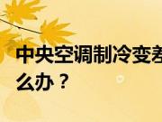 中央空调制冷变差原因？中央空调制冷变差怎么办？