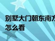 别墅大门朝东南方风水怎么样？大门朝向风水怎么看