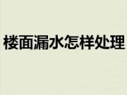 楼面漏水怎样处理？楼面漏水的原因是什么？