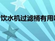 饮水机过滤桶有用吗？饮水机过滤桶清洗方法