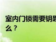 室内门锁需要钥匙吗？室内门锁选购技巧是什么？