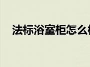 法标浴室柜怎么样?浴室柜应该如何选购?