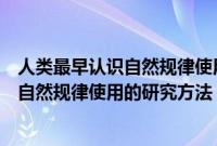 人类最早认识自然规律使用的研究方法是谁（人类最早认识自然规律使用的研究方法）