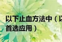 以下止血方法中（以下止血方法中哪种不作为首选应用）