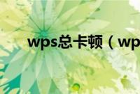 wps总卡顿（wps卡顿严重解决方法）