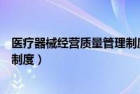 医疗器械经营质量管理制度完整版（医疗器械经营质量管理制度）