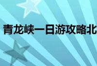 青龙峡一日游攻略北京（青龙峡一日游攻略）