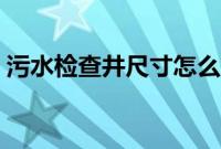 污水检查井尺寸怎么确定（污水检查井尺寸）