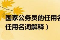 国家公务员的任用名词解释题（国家公务员的任用名词解释）