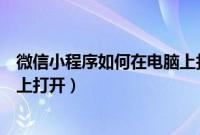 微信小程序如何在电脑上打开文件（微信小程序如何在电脑上打开）