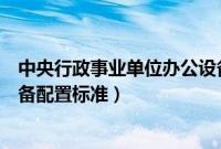 中央行政事业单位办公设备配置标准（行政事业单位办公设备配置标准）