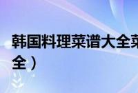 韩国料理菜谱大全菜名大全（韩国料理菜谱大全）