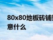 80x80地板砖铺贴方法 地板砖铺贴前后要注意什么