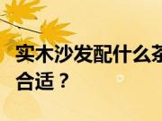 实木沙发配什么茶几？沙发和茶几比例多少才合适？