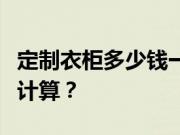 定制衣柜多少钱一米？衣柜定制的价格是怎么计算？