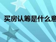 买房认筹是什么意思？买房认筹要注意什么