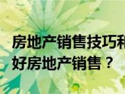 房地产销售技巧和话术是什么？怎么样才能做好房地产销售？