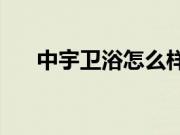 中宇卫浴怎么样？如何选择中宇卫浴？