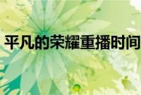 平凡的荣耀重播时间（平凡的荣耀播出时间）