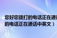 您好您拨打的电话正在通话中英文怎么读出来（您好您拨打的电话正在通话中英文）