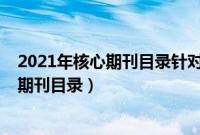 2021年核心期刊目录针对是当年还是第二年（2021年核心期刊目录）