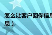 怎么让客户回你信息给他（怎么让客户回你信息）