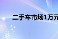 二手车市场1万元以下（二手车市场）