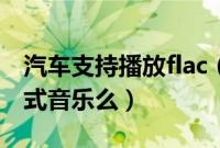 汽车支持播放flac（汽车播放器能播放flac格式音乐么）