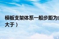 模板支架体系一般步距为多少（模板支架步距( h )一般不得大于）