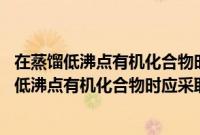 在蒸馏低沸点有机化合物时应采取哪种方法加热?A（在蒸馏低沸点有机化合物时应采取哪种方法加热）