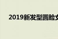 2019新发型圆脸女短发（2019新发型）