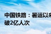 中国铁路：暑运以来全国铁路累计发送旅客突破2亿人次