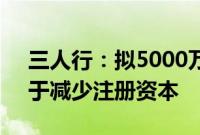 三人行：拟5000万元至1亿元回购股份，用于减少注册资本