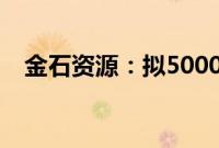 金石资源：拟5000万元—1亿元回购股份