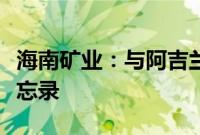 海南矿业：与阿吉兰兄弟矿业公司签署谅解备忘录