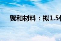 聚和材料：拟1.5亿元—3亿元回购股份