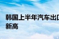 韩国上半年汽车出口额达370亿美元，创历史新高